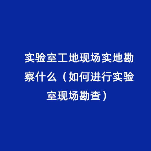 實驗室工地現場實地勘察什么（如何進行實驗室現場勘查）