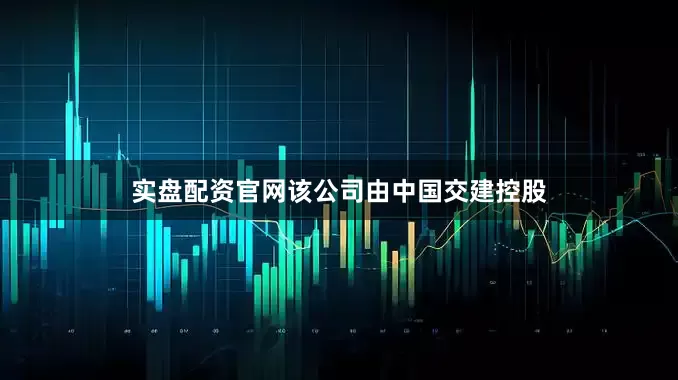 实盘配资官网该公司由中国交建控股