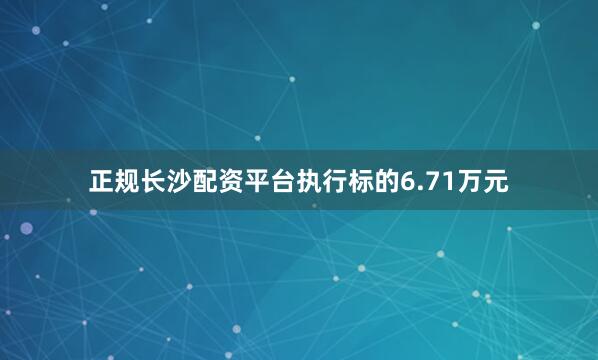 正规长沙配资平台执行标的6.71万元