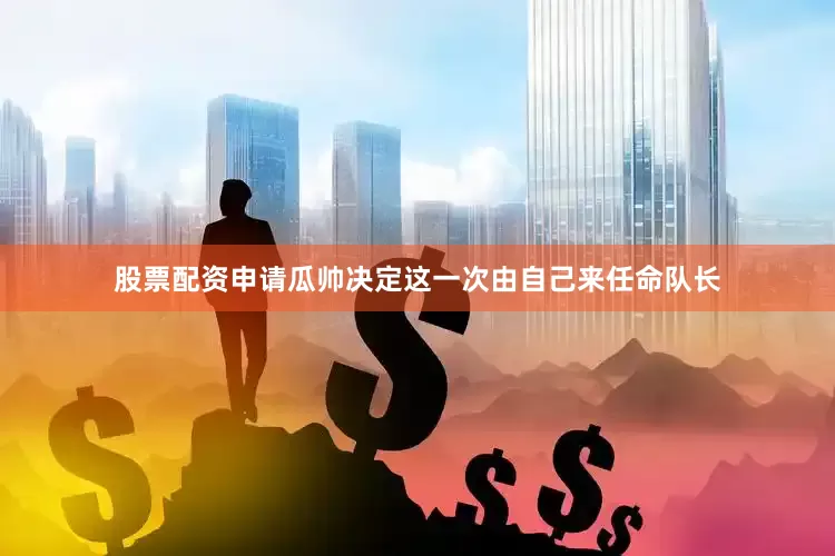 股票配资申请瓜帅决定这一次由自己来任命队长