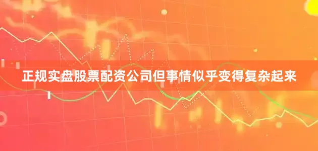 正规实盘股票配资公司但事情似乎变得复杂起来
