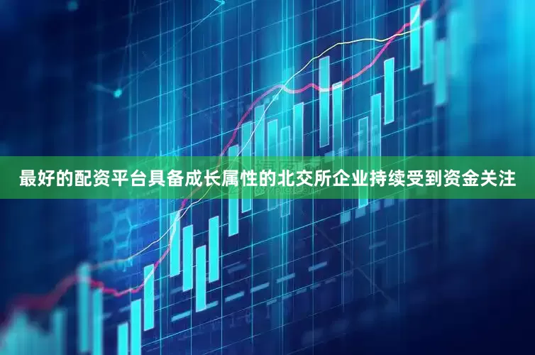 最好的配资平台具备成长属性的北交所企业持续受到资金关注