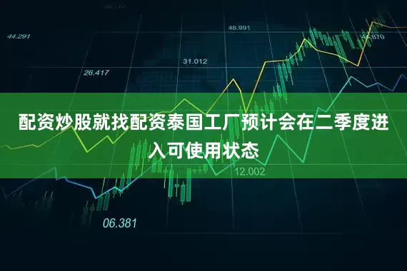 配资炒股就找配资泰国工厂预计会在二季度进入可使用状态