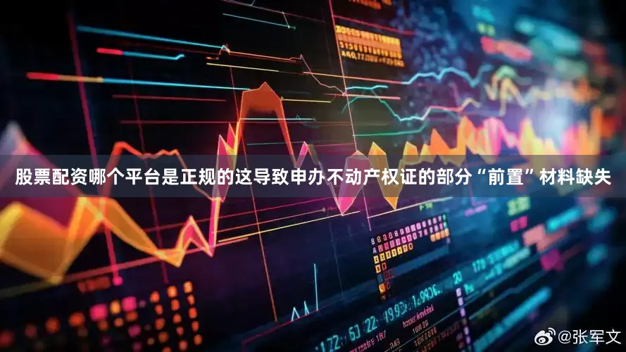 股票配资哪个平台是正规的这导致申办不动产权证的部分“前置”材料缺失