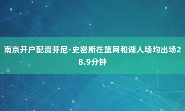 南京开户配资芬尼-史密斯在篮网和湖人场均出场28.9分钟