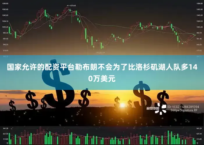 国家允许的配资平台勒布朗不会为了比洛杉矶湖人队多140万美元