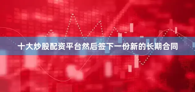 十大炒股配资平台然后签下一份新的长期合同