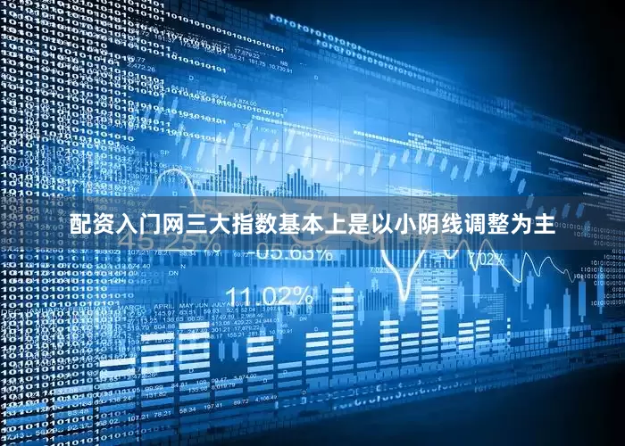 配资入门网三大指数基本上是以小阴线调整为主