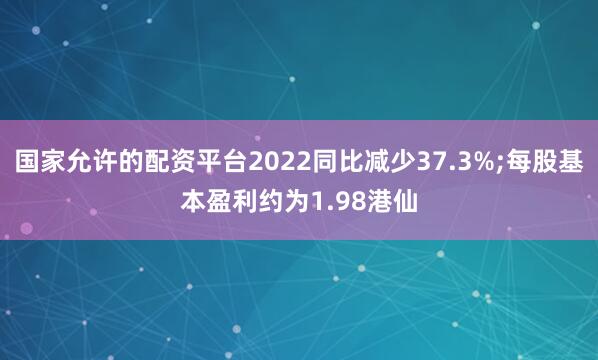 国家允许的配资平台2022同比减少37.3%;每股基本盈利约为1.98港仙