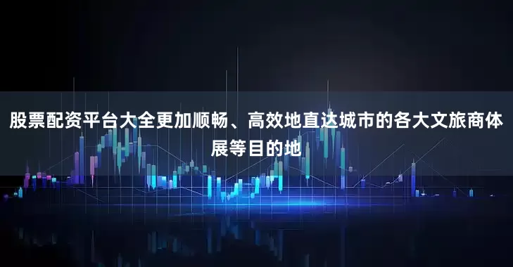 股票配资平台大全更加顺畅、高效地直达城市的各大文旅商体展等目的地