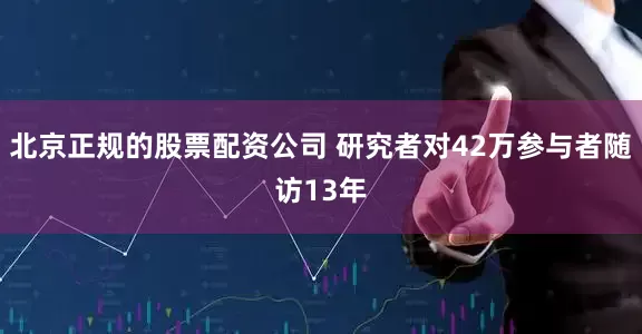 北京正规的股票配资公司 研究者对42万参与者随访13年