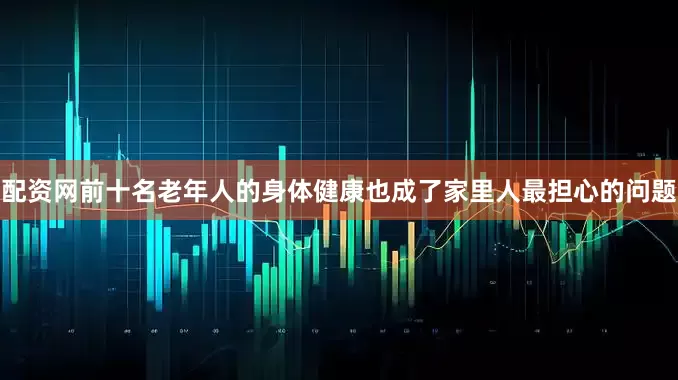 配资网前十名老年人的身体健康也成了家里人最担心的问题
