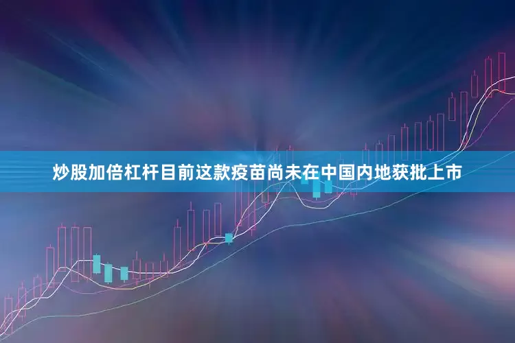 炒股加倍杠杆目前这款疫苗尚未在中国内地获批上市
