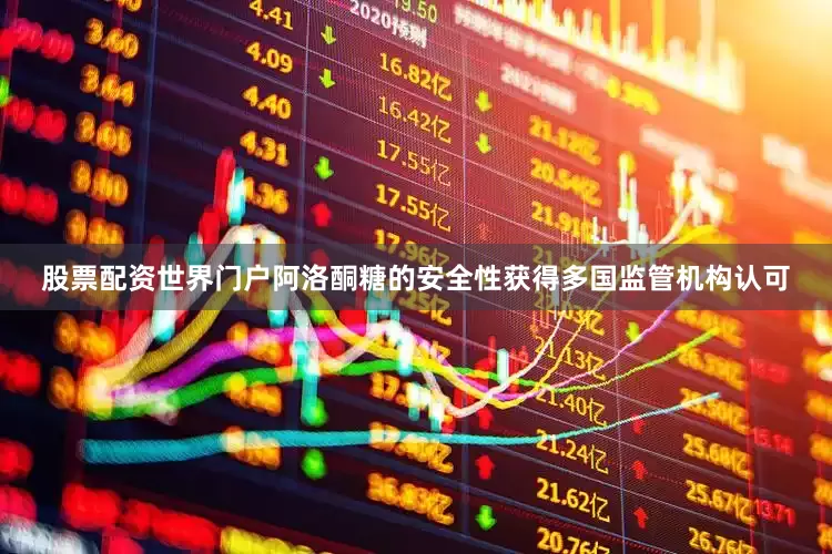 股票配资世界门户阿洛酮糖的安全性获得多国监管机构认可