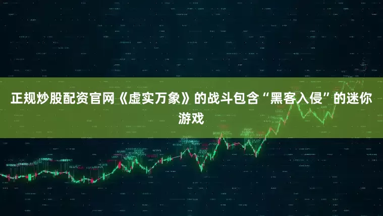 正规炒股配资官网《虚实万象》的战斗包含“黑客入侵”的迷你游戏