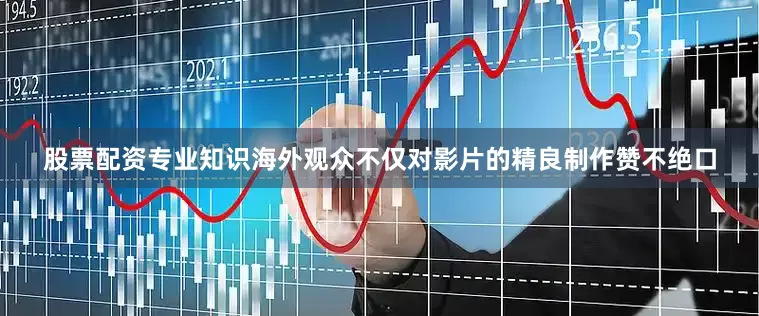 股票配资专业知识海外观众不仅对影片的精良制作赞不绝口