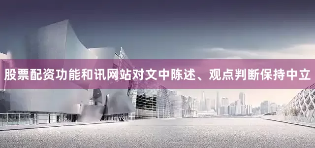 股票配资功能和讯网站对文中陈述、观点判断保持中立