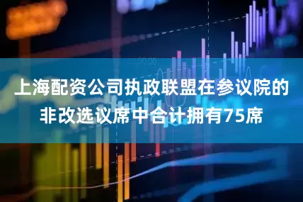上海配资公司执政联盟在参议院的非改选议席中合计拥有75席
