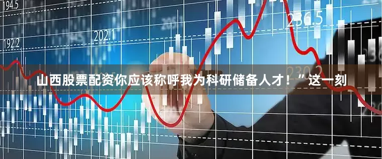 山西股票配资你应该称呼我为科研储备人才！”这一刻