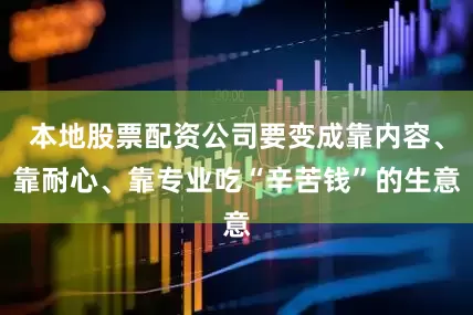 本地股票配资公司要变成靠内容、靠耐心、靠专业吃“辛苦钱”的生意