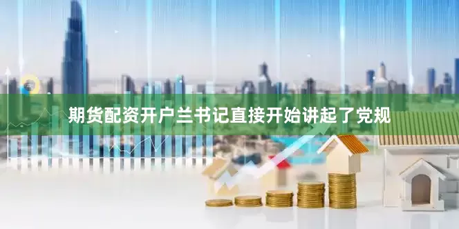 期货配资开户兰书记直接开始讲起了党规