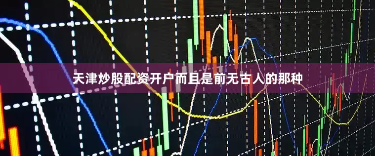 天津炒股配资开户而且是前无古人的那种