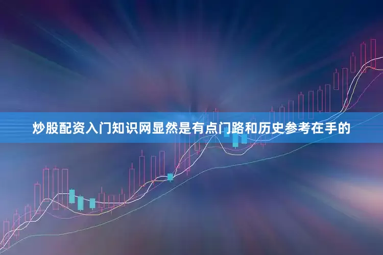 炒股配资入门知识网显然是有点门路和历史参考在手的