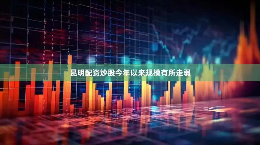 昆明配资炒股今年以来规模有所走弱