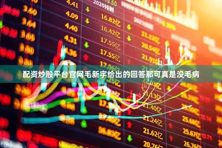 配资炒股平台官网毛新宇给出的回答那可真是没毛病
