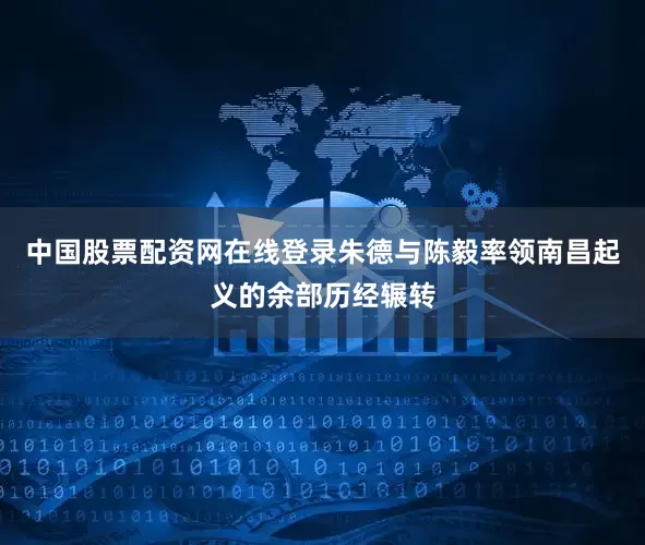 中国股票配资网在线登录朱德与陈毅率领南昌起义的余部历经辗转