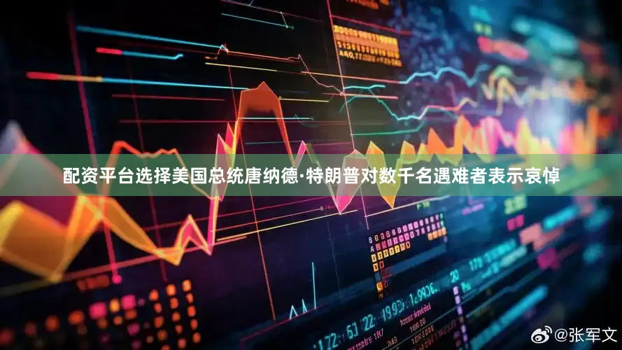 配资平台选择美国总统唐纳德·特朗普对数千名遇难者表示哀悼