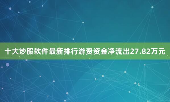 十大炒股软件最新排行游资资金净流出27.82万元