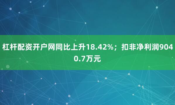 杠杆配资开户网同比上升18.42%；扣非净利润9040.7万元