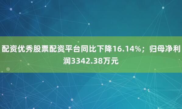 配资优秀股票配资平台同比下降16.14%；归母净利润3342.38万元