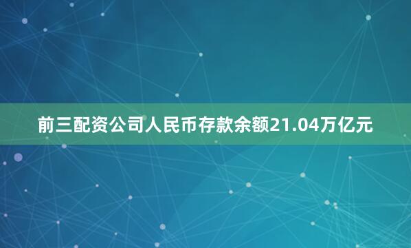 前三配资公司人民币存款余额21.04万亿元