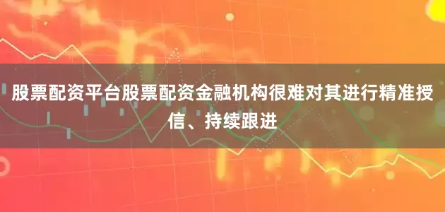 股票配资平台股票配资金融机构很难对其进行精准授信、持续跟进