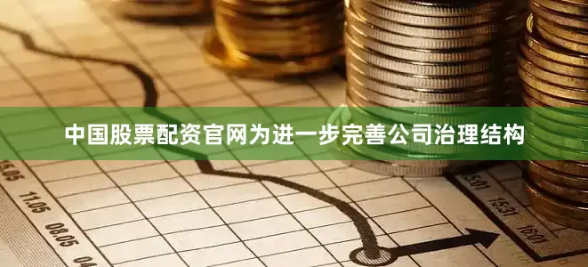 中国股票配资官网为进一步完善公司治理结构