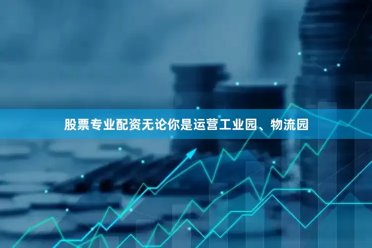 股票专业配资无论你是运营工业园、物流园