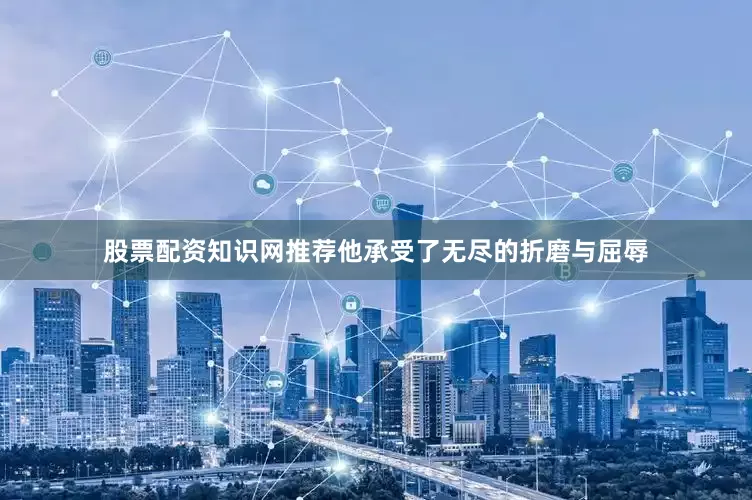 股票配资知识网推荐他承受了无尽的折磨与屈辱