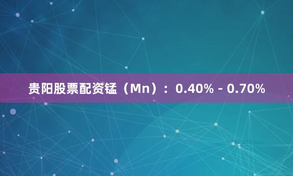 贵阳股票配资锰（Mn）：0.40% - 0.70%
