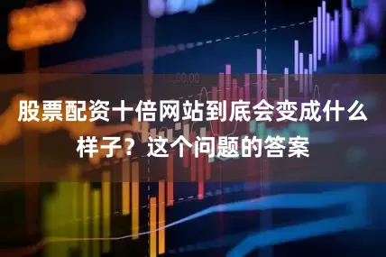 股票配资十倍网站到底会变成什么样子？这个问题的答案