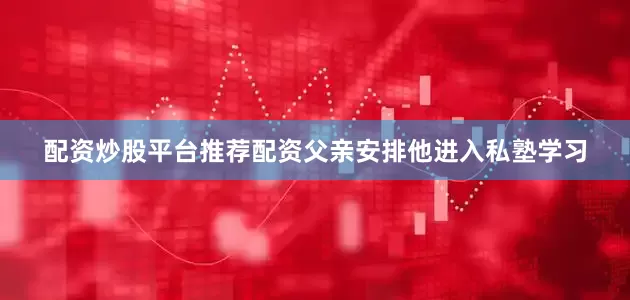 配资炒股平台推荐配资父亲安排他进入私塾学习