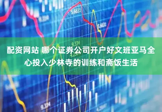 配资网站 哪个证券公司开户好文班亚马全心投入少林寺的训练和斋饭生活