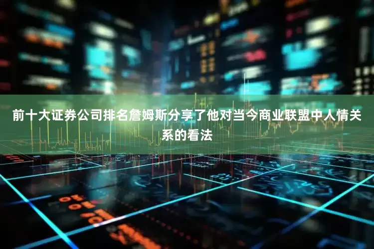 前十大证券公司排名詹姆斯分享了他对当今商业联盟中人情关系的看法