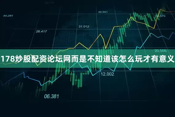 178炒股配资论坛网而是不知道该怎么玩才有意义