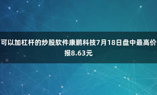 可以加杠杆的炒股软件康鹏科技7月18日盘中最高价报8.63元