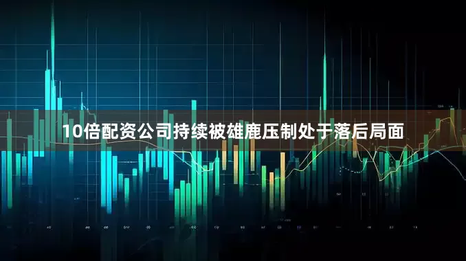 10倍配资公司持续被雄鹿压制处于落后局面