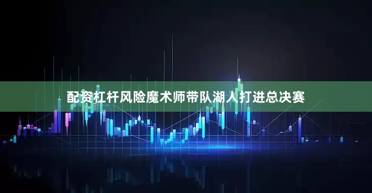 配资杠杆风险魔术师带队湖人打进总决赛