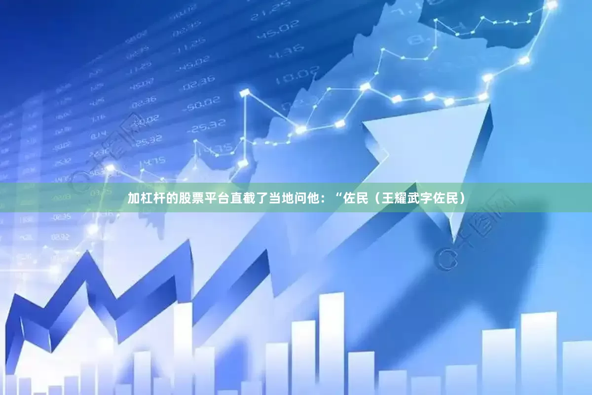 加杠杆的股票平台直截了当地问他：“佐民（王耀武字佐民）
