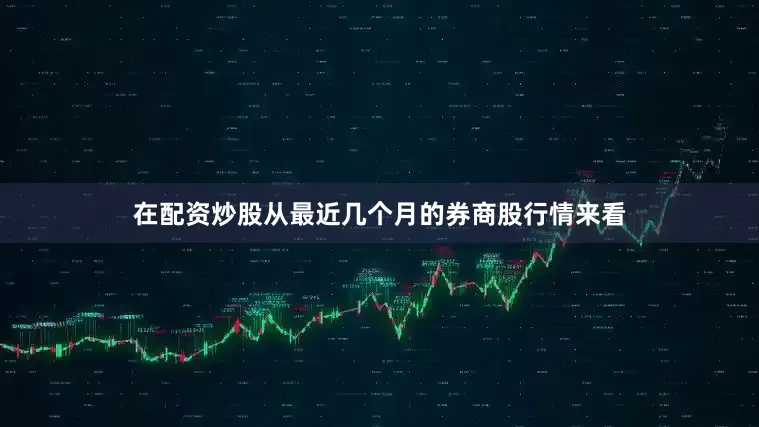 在配资炒股从最近几个月的券商股行情来看